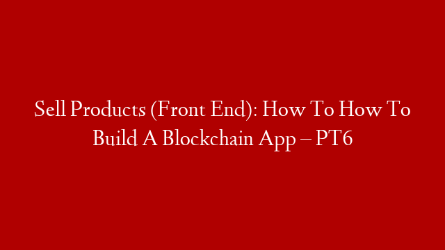 Sell Products (Front End): How To How To Build A Blockchain App – PT6