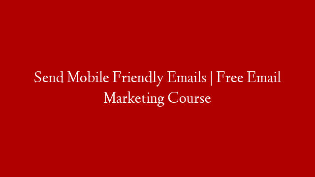 Send Mobile Friendly Emails | Free Email Marketing Course