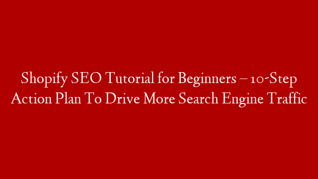 Shopify SEO Tutorial for Beginners – 10-Step Action Plan To Drive More Search Engine Traffic