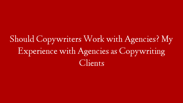 Should Copywriters Work with Agencies? My Experience with Agencies as Copywriting Clients