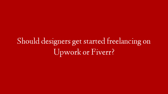Should designers get started freelancing on Upwork or Fiverr?