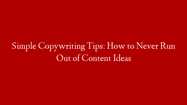 Simple Copywriting Tips: How to Never Run Out of Content Ideas