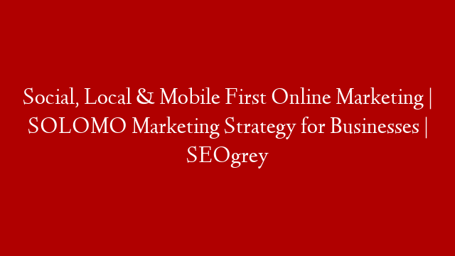 Social, Local & Mobile First Online Marketing | SOLOMO Marketing Strategy for Businesses | SEOgrey