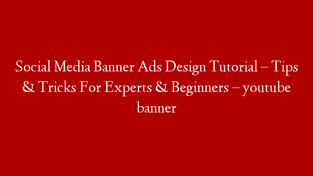 Social Media Banner Ads Design Tutorial – Tips & Tricks For Experts & Beginners – youtube banner