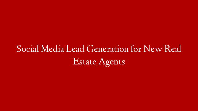 Social Media Lead Generation for New Real Estate Agents
