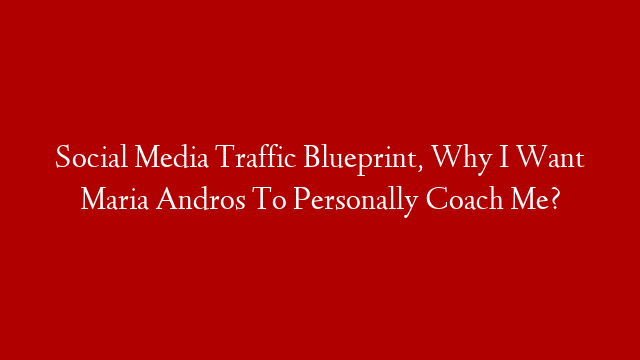 Social Media Traffic Blueprint, Why I Want Maria Andros To Personally Coach Me?