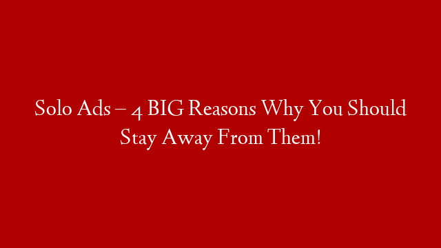 Solo Ads – 4 BIG Reasons Why You Should Stay Away From Them!