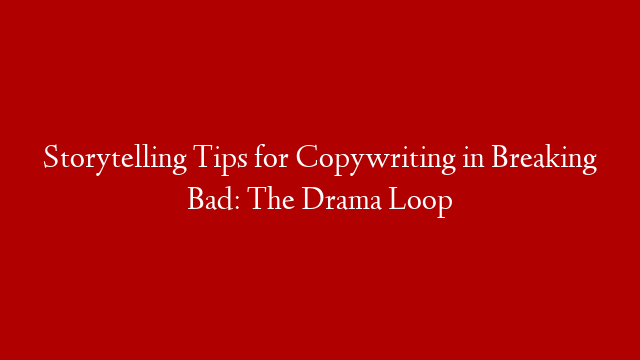 Storytelling Tips for Copywriting in Breaking Bad: The Drama Loop