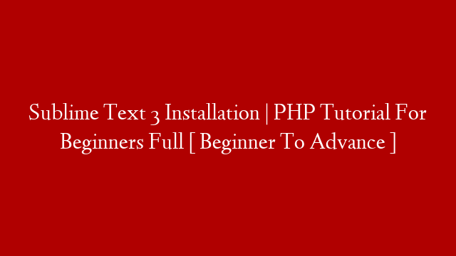 Sublime Text 3 Installation | PHP Tutorial For Beginners Full  [ Beginner To Advance ]