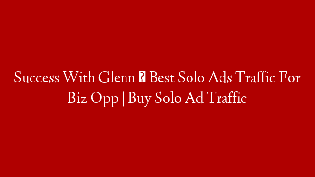 Success With Glenn ➡ Best Solo Ads Traffic For Biz Opp | Buy Solo Ad Traffic