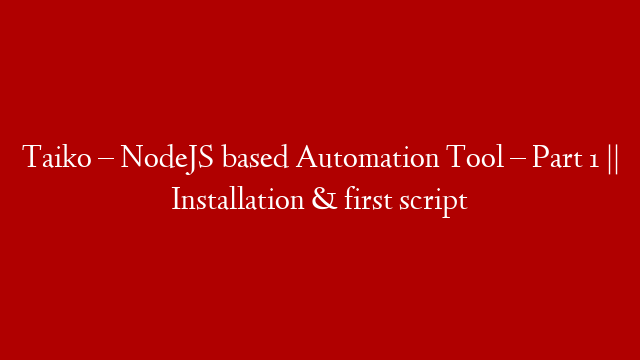 Taiko – NodeJS based Automation Tool – Part 1 || Installation & first script