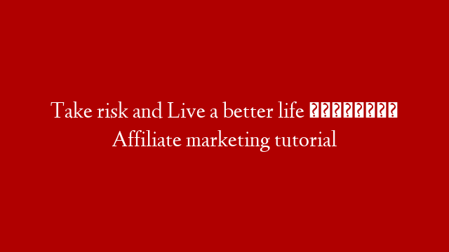 Take risk and Live a better life 🧬🧬 Affiliate marketing tutorial