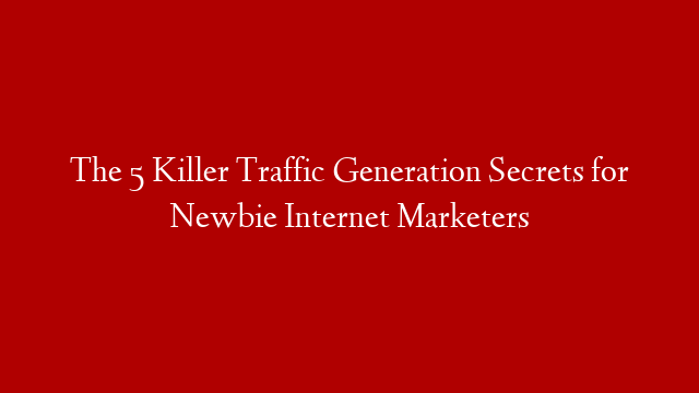 The 5 Killer Traffic Generation Secrets for Newbie Internet Marketers