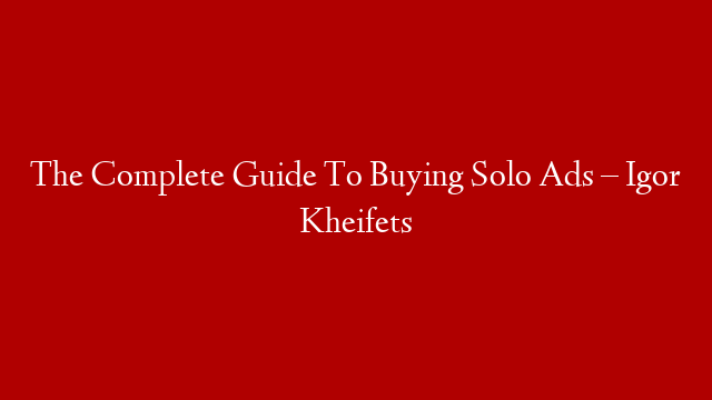 The Complete Guide To Buying Solo Ads – Igor Kheifets