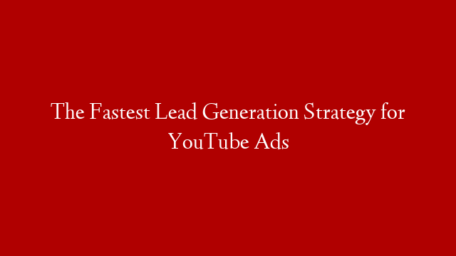 The Fastest Lead Generation Strategy for YouTube Ads
