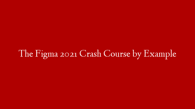 The Figma 2021 Crash Course by Example
