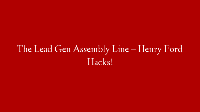 The Lead Gen Assembly Line – Henry Ford Hacks!