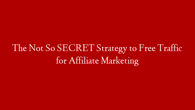 The Not So SECRET Strategy to Free Traffic for Affiliate Marketing