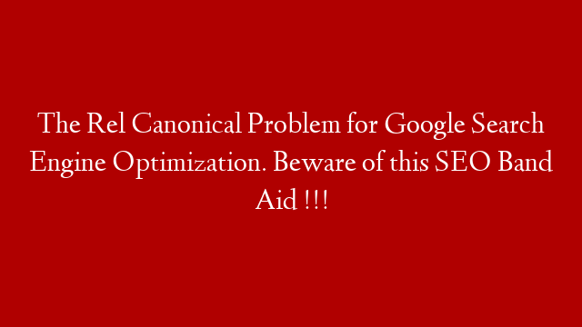 The Rel Canonical Problem for Google Search Engine Optimization. Beware of this SEO Band Aid !!!