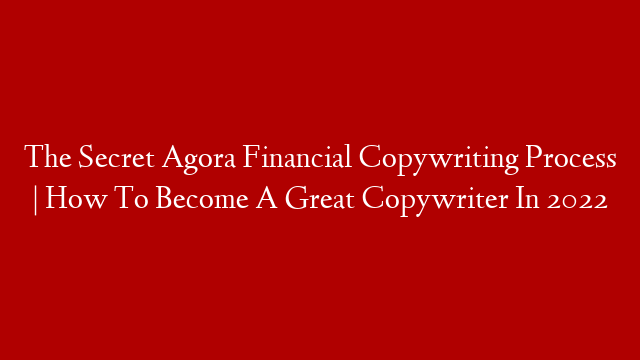 The Secret Agora Financial Copywriting Process | How To Become A Great Copywriter In 2022