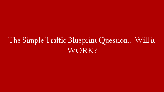 The Simple Traffic Blueprint Question… Will it WORK?