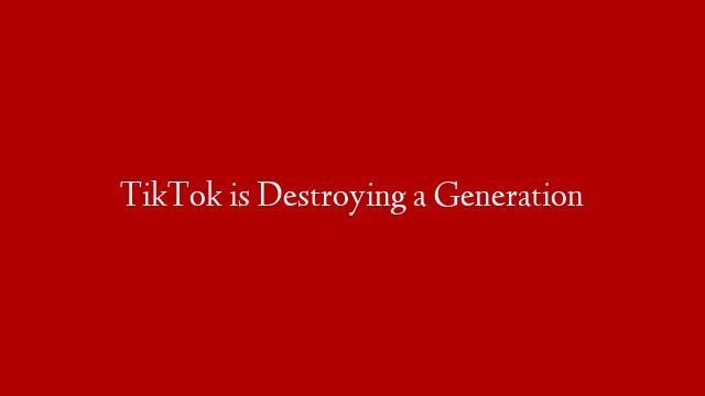 TikTok is Destroying a Generation