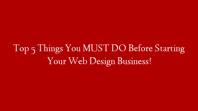 Top 5 Things You MUST DO Before Starting Your Web Design Business!