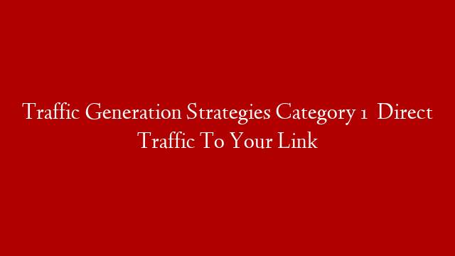 Traffic Generation Strategies Category 1   Direct Traffic To Your Link