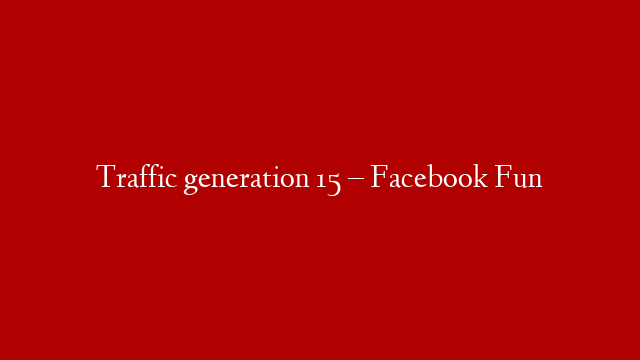 Traffic generation 15 – Facebook Fun