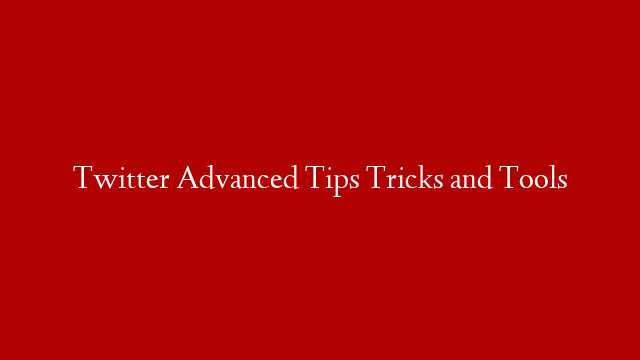 Twitter Advanced Tips Tricks and Tools