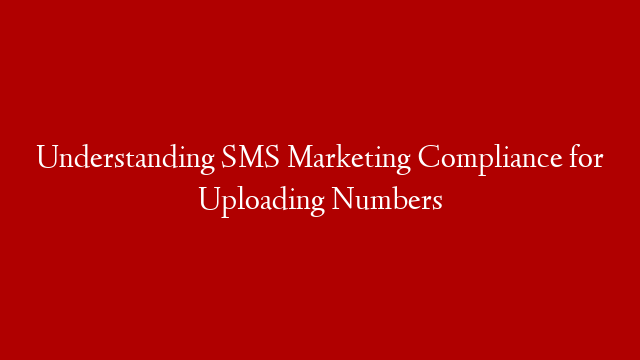 Understanding SMS Marketing Compliance for Uploading Numbers