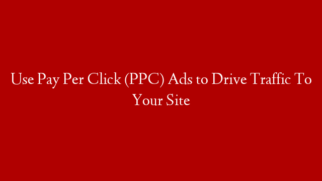 Use Pay Per Click (PPC) Ads to Drive Traffic To Your Site
