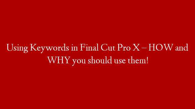 Using Keywords in Final Cut Pro X – HOW and WHY you should use them!