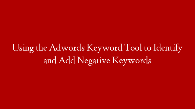 Using the Adwords Keyword Tool to Identify and Add Negative Keywords