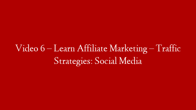 Video 6 – Learn Affiliate Marketing – Traffic Strategies: Social Media