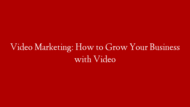 Video Marketing: How to Grow Your Business with Video