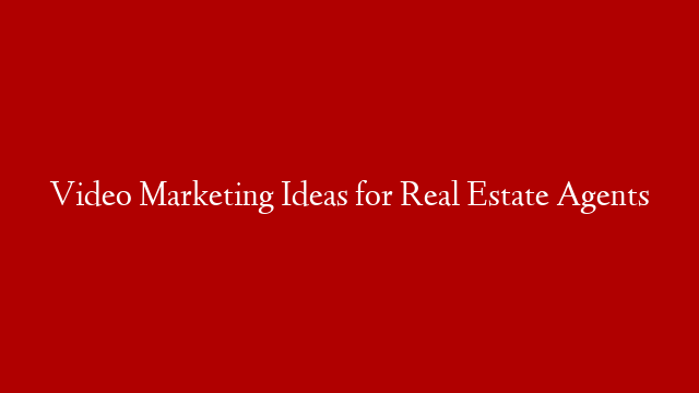 Video Marketing Ideas for Real Estate Agents