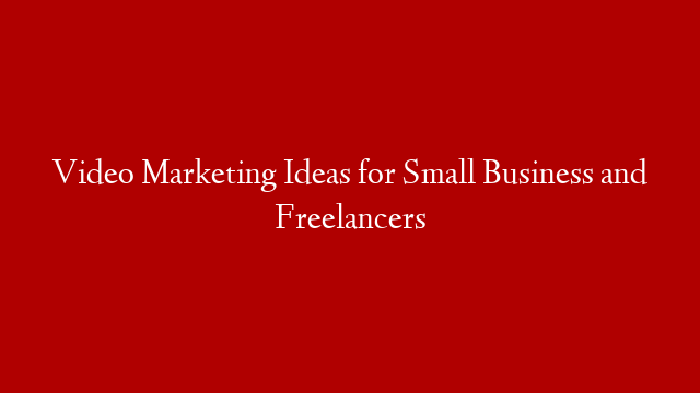 Video Marketing Ideas for Small Business and Freelancers