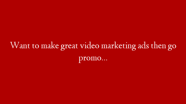 Want to make great video marketing ads then go promo…