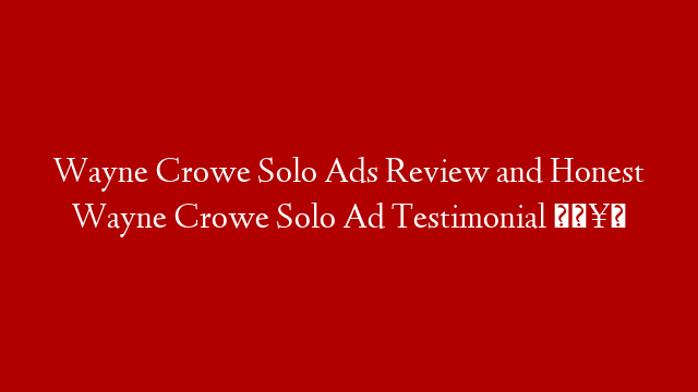 Wayne Crowe Solo Ads Review and Honest Wayne Crowe Solo Ad Testimonial 🥰