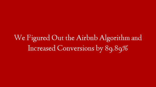 We Figured Out the Airbnb Algorithm and Increased Conversions by 89.89%