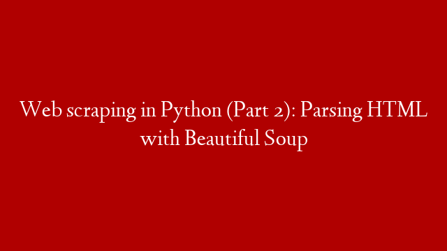 Web scraping in Python (Part 2): Parsing HTML with Beautiful Soup