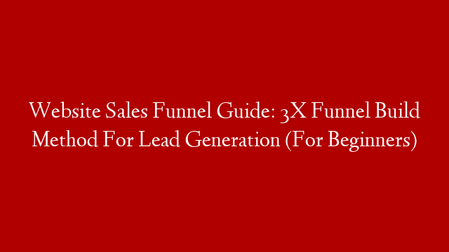 Website Sales Funnel Guide: 3X Funnel Build Method For Lead Generation (For Beginners)