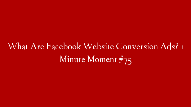 What Are Facebook Website Conversion Ads? 1 Minute Moment #75