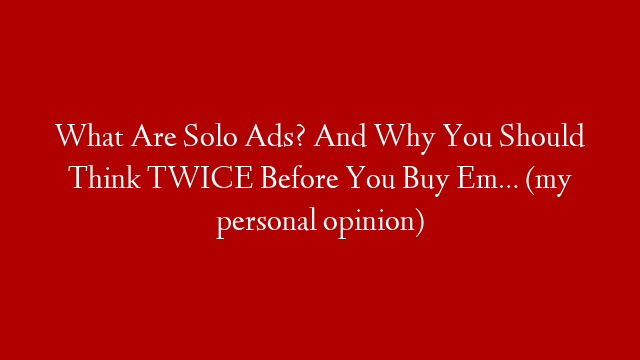 What Are Solo Ads? And Why You Should Think TWICE Before You Buy Em… (my personal opinion)