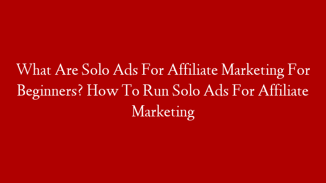 What Are Solo Ads For Affiliate Marketing For Beginners? How To Run Solo Ads For Affiliate Marketing