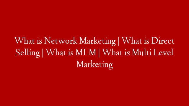 What is Network Marketing | What is Direct Selling | What is MLM | What is Multi Level Marketing