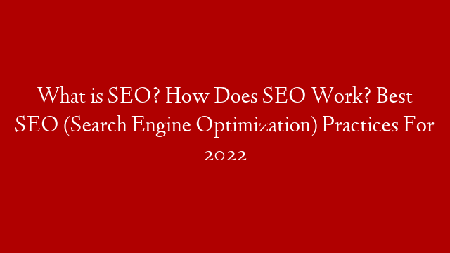 What is SEO? How Does SEO Work? Best SEO (Search Engine Optimization) Practices For 2022