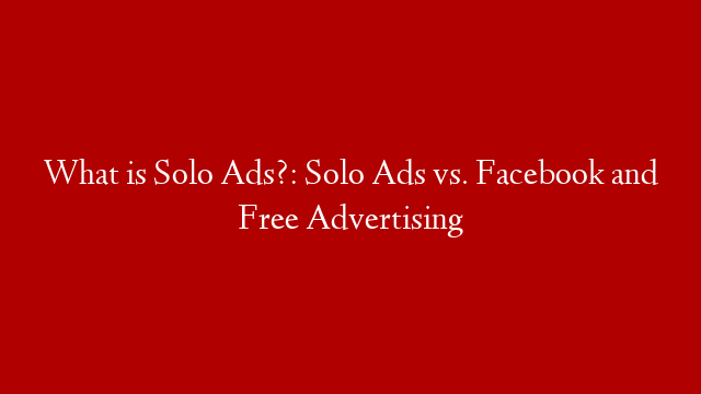 What is Solo Ads?: Solo Ads vs. Facebook and Free Advertising