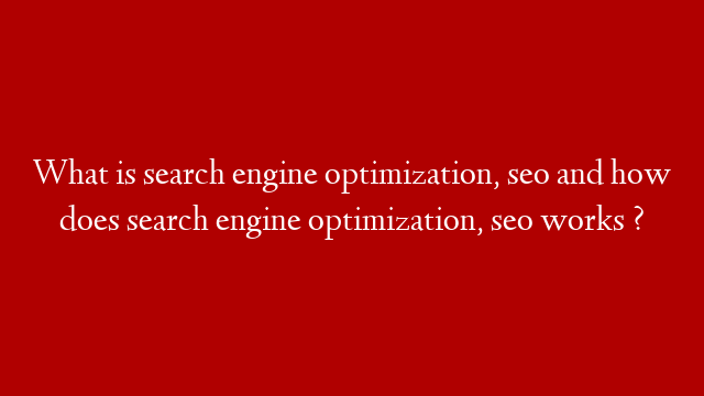 What is search engine optimization, seo and how does search engine optimization, seo works ?
